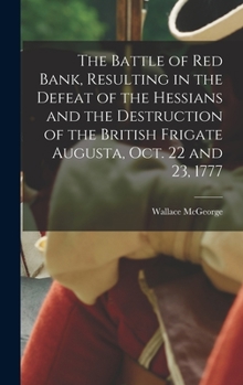 Hardcover The Battle of Red Bank, Resulting in the Defeat of the Hessians and the Destruction of the British Frigate Augusta, Oct. 22 and 23, 1777 Book