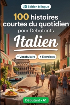 L'italien pour Débutants A1 : 100 histoires courtes du quotidien: Améliorez votre compréhension et expression écrite grâce à des situations bilingues simples de la vie quotidienne (French Edition)