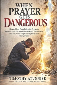 When Prayer Gets Dangerous: How to Move From Defensive Prayer to Spiritual Authority, Confront Darkness Without Fear, and Pray Until Longstanding Resistance Finally Breaks