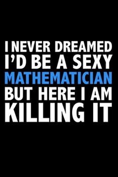 I never dreamed I'd a sexy Mathematician but here I am killing it Career Journal 6 x 9 120 pages notebook: Funny Careers Graduation Notebook