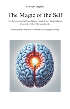 The Magic of the Self: From Bertrand Russell’s Theory of Logical Types to Gregory Bateson's Classes of Learning, to Robert Dilts' Logical Levels. How ... Growth and in the Helping Relationship.