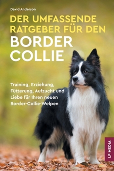 Der Umfassende Ratgeber Für Den Border Collie: Training, Erziehung, Fütterung, Aufzucht und Liebe Für Ihren Neuen Border-Collie-Welpen (German Edition)