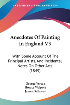 Anecdotes Of Painting In England V3: With Some Account Of The Principal Artists, And Incidental Notes On Other Arts