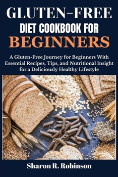 Gluten-Free Diet Cookbook For Beginners: A Gluten-Free Journey for Beginners With Essential Recipes, Tips, and Nutritional Insight for a Deliciously Healthy Lifestyle