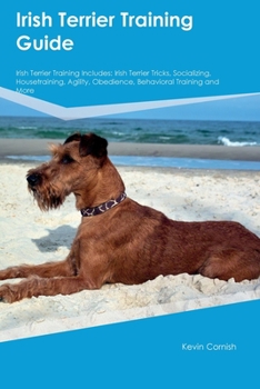 Paperback Irish Terrier Training Guide Irish Terrier Training Includes: Irish Terrier Tricks, Socializing, Housetraining, Agility, Obedience, Behavioral Trainin Book
