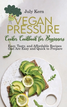 Hardcover Vegan Pressure Cooker Cookbook for Beginners: Easy, Tasty, and Affordable Recipes that Are Easy and Quick to Prepare Book