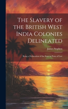 Hardcover The Slavery of the British West India Colonies Delineated: Being a Delineation of the State in Point of Law Book