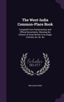 Hardcover The West-India Common-Place Book: Compiled From Parliamentary and Official Documents; Shewing the Interest of Great Britain in Its Sugar Colonies, &c. Book