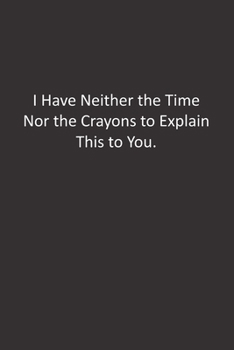 I Have Neither the Time Nor the Crayons to Explain This to You.: :Lined Notebook