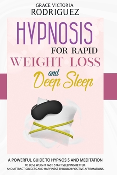 HYPNOSIS FOR RAPID WEIGHT LOSS AND DEEP SLEEP: A Powerful Guide to Hypnosis and Meditation to Lose Weight Fast, Start Sleeping Better, and Attract Success and Happiness through Positive Affirmations