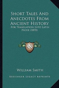 Short Tales and Anecdotes from Ancient History: For Translation Into Latin Prose. for the Use of the Middle Forms in Public and Private Schools