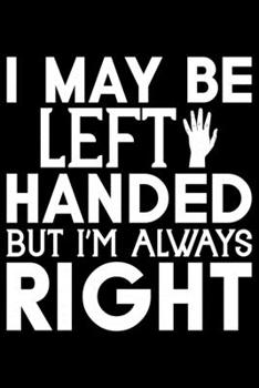 I May Be Left Handed But I'm Always Right: Gifts for Left Handed Journal Notebook – Lefties Journal Notebook Gifts - Left Handed Gifts Notebook Journal – Funny Left Handed Journal