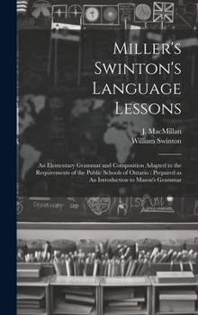 Miller's Swinton's Language Lessons: An Elementary Grammar and Composition Adapted to the Requirements of the Public Schools of Ontario: Prepared as An Introduction to Mason's Grammar