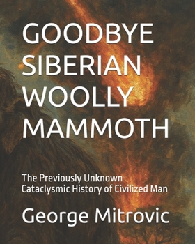 Goodbye Siberian Woolly Mammoth : The Previously Unknown Cataclysmic History of Civilized Man