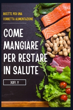 Come Mangiare Per Restare in Salute: Ricette facili e salutari per una corretta alimentazione