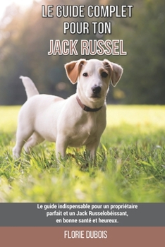 Paperback Le guide complet pour ton Jack Russel: Le guide indispensable pour un propriétaire parfait et un Jack Russel obéissant, en bonne santé et heureux. [French] Book