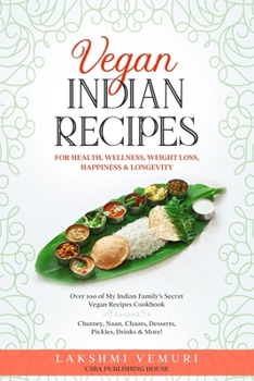 Vegan Indian Recipes for Health, Wellness, Weight Loss, Happiness & Longevity: Over 100 of My Indian Family’s Secret Vegan Recipes Cookbook Chutney, Naan, Chaats, Desserts, Pickles, Drinks, and More!