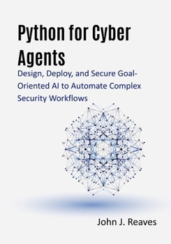 Paperback Python for Cyber Agents: Design, Deploy, and Secure Goal-Oriented AI to Automate Complex Security Workflows Book