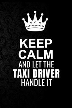 Keep Calm and Let the Taxi Driver Handle It: 6*9 Inch 100 Pages Taxi Driver Blanked Lined Journal / Notebooks as Gift for Your friend, coworker, Spouse, Dad Or Any Taxi Driver