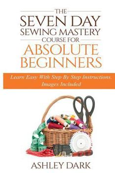 Paperback Sewing: The Seven Day Sewing Mastery Course For Absolute Beginners: Learn Easy With Step By Step Instructions - Images Include Book
