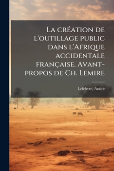 La création de l'outillage public dans l'Afrique accidentale française. Avant-propos de Ch. Lemire