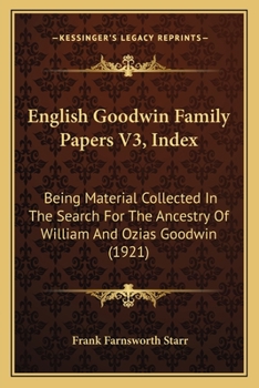 English Goodwin Family Papers V3, Index: Being Material Collected In The Search For The Ancestry Of William And Ozias Goodwin