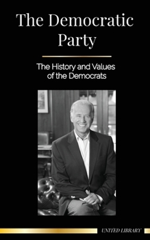 Paperback The Democratic Party: The History and Values of the Democrats (Politics in the United States of America) Book