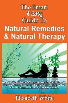 Paperback The Smart & Easy Guide To Natural Remedies & Natural Therapy: How To Use Natural & Organic Healing Solutions To Reduce Stress, Improve Health, Slow Ag Book