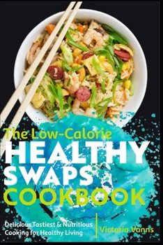 The Low-Calorie Healthy Swaps Cookbook: Delicious, Tastiest & Nutritious Cooking for Healthy Living