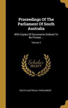 Hardcover Proceedings Of The Parliament Of South Australia: With Copies Of Documents Ordered To Be Printed ...; Volume 3 Book