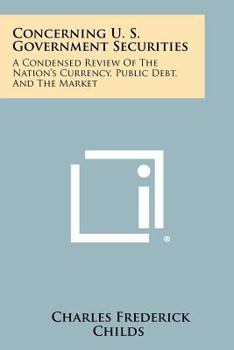 Paperback Concerning U. S. Government Securities: A Condensed Review of the Nation's Currency, Public Debt, and the Market Book