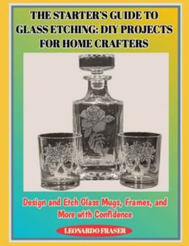 Paperback The Starter's Guide to Glass Etching: DIY PROJECTS FOR HOME CRAFTERS : Design and Etch Glass Mugs, Frames, and More with Confidence Book