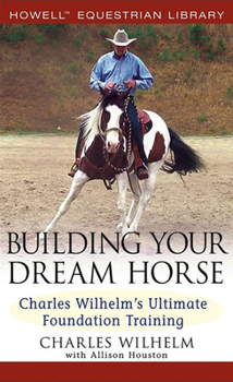 Hardcover Building Your Dream Horse: Charles Wilhelm's Ultimate Foundation Training Book