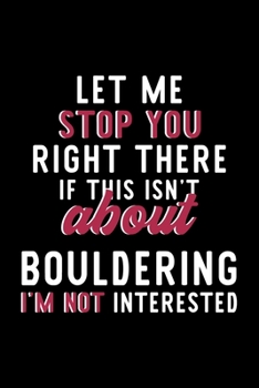 Let Me Stop You Right There If This Isn't About Bouldering I'm Not Interested: Notebook for Bouldering Lover | Great Christmas & Birthday Gift Idea ... | Bouldering Fan Diary | 120 pages 6x9 inches