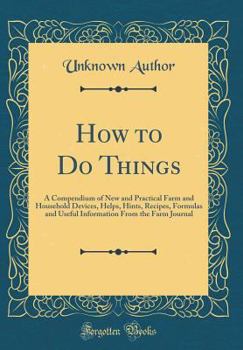 Hardcover How to Do Things: A Compendium of New and Practical Farm and Household Devices, Helps, Hints, Recipes, Formulas and Useful Information f Book