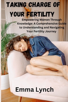 TAKING CHARGE OF YOUR FERTILITY: Empowering Women Through Knowledge: A Comprehensive Guide to Understanding and Navigating Your Fertility Journey B0CN5972NC Book Cover