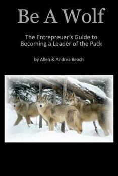 Be a Wolf: The Entrepreneur's Guide to Becoming a Leader of the Pack
