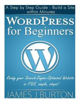 Paperback WordPress for Beginners: A Step by Step Guide - Build a Site within Minutes. Ready your Search-Engine-Optimized Website in FIVE, simple, steps! Book