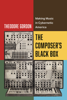 The Composer's Black Box: Making Music in Cybernetic America (Volume 7) (California Studies in Music, Sound, and Media)