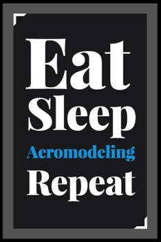 Eat Sleep Aeromodeling Repeat: (Diary, Notebook) (Journals) or Personal Use for Men - Women Cute Gift For Aeromodeling Lovers And Fans. 6" x 9" (15.24 x 22.86 cm) - 120 Pages