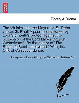 The Minister and the Mayor; or, St. Peter versus St. Paul! A poem [occasioned by Lord Sidmouth's protest against the procession of the Lord Mayor ... With, the Official Correspondence.