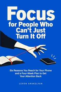 Focus for People Who Can't Just Turn It Off: Six Reasons You Reach for Your Phone and a Four-Week Plan to Get Your Attention Back
