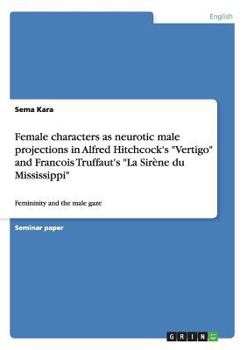 Paperback Female characters as neurotic male projections in Alfred Hitchcock's "Vertigo" and Francois Truffaut's "La Sirène du Mississippi": Femininity and the Book