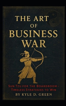 The Art of Business War: Sun Tzu for the Boardroom — Timeless Strategies to Win