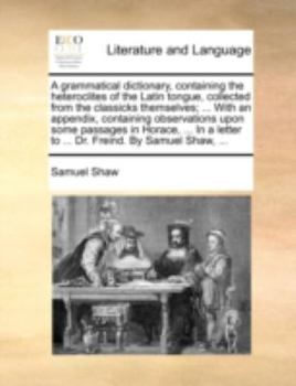 Paperback A Grammatical Dictionary, Containing the Heteroclites of the Latin Tongue, Collected from the Classicks Themselves; ... with an Appendix, Containing O Book