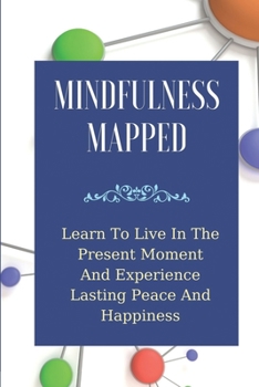 Paperback Mindfulness Mapped: Learn To Live In The Present Moment And Experience Lasting Peace And Happiness: Mindfulness Living In The Present Book