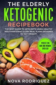 The Elderly Ketogenic Recipebook: The Best Guide to Keto Diets Using Healthy Mouthwatering 21 Day Meal Plans Designed to Cut Weight!
