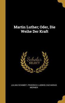 Martin Luther; Oder, Die Weihe Der Kraft