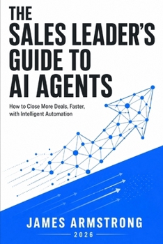The Sales Leader's Guide to AI Agents: How to close more deals, faster, with intelligent automation (Agentic AI for Business)