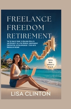 Freelance Freedom Retirement: The Ultimate Guide to Building Wealth and Security as a Gig Worker, Independent Contractor, or Solopreneur – Even with Irregular Income